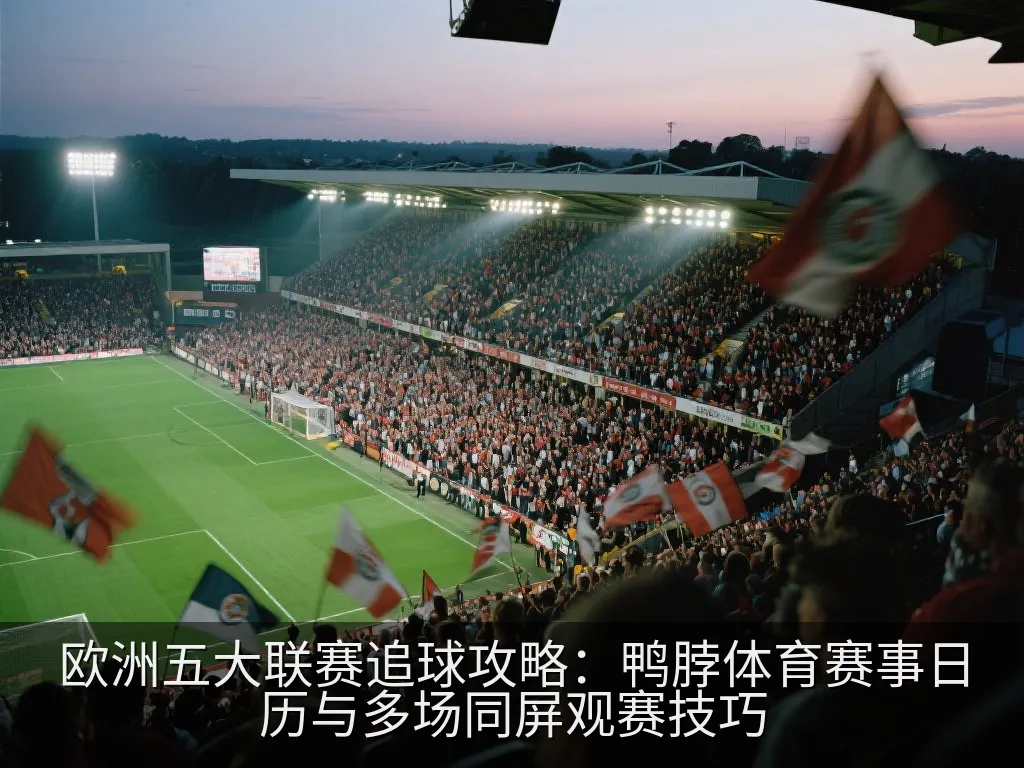 欧洲五大联赛追球攻略：鸭脖体育赛事日历与多场同屏观赛技巧